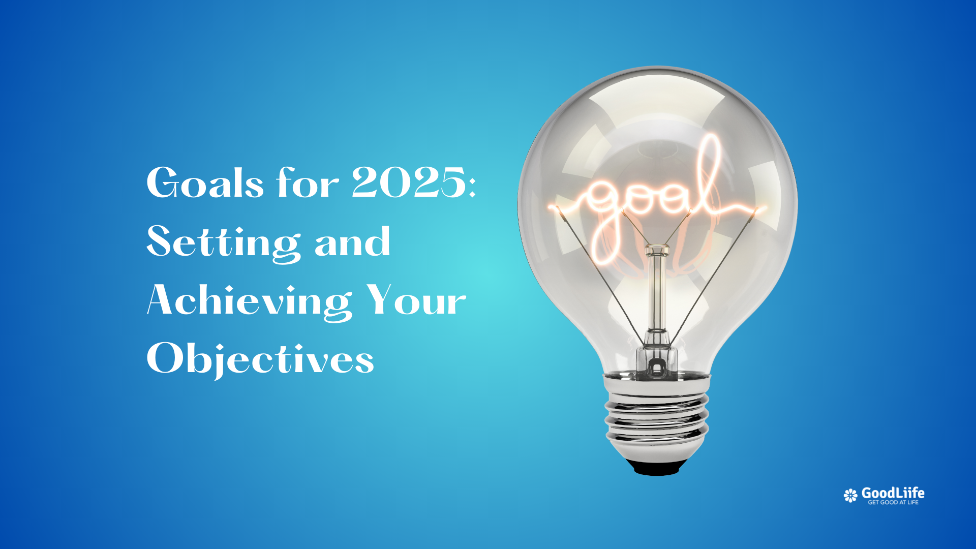 GoodLiife | Goals for 2025: Setting and Achieving Your Objectives