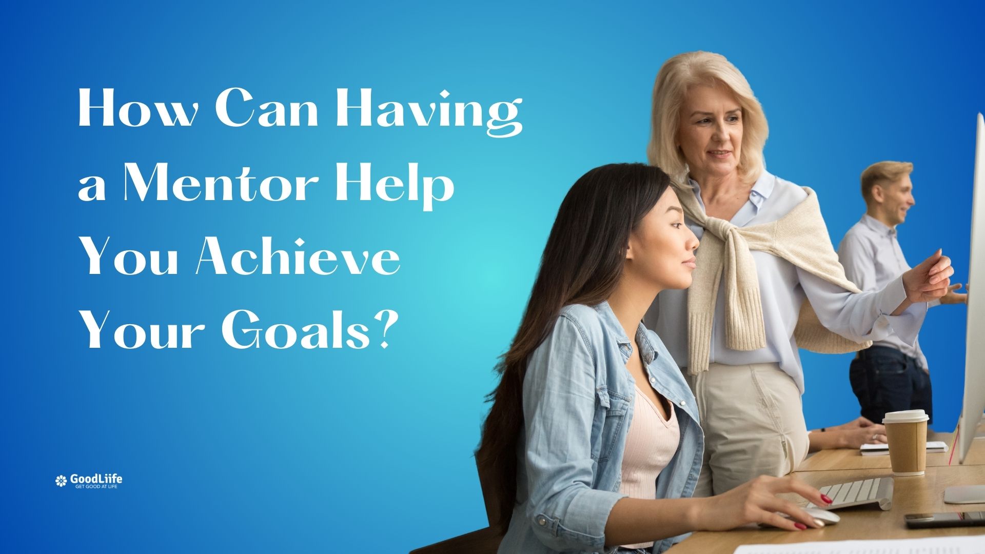 GoodLiife | How Can Having a Mentor Help You Achieve Your Goals?