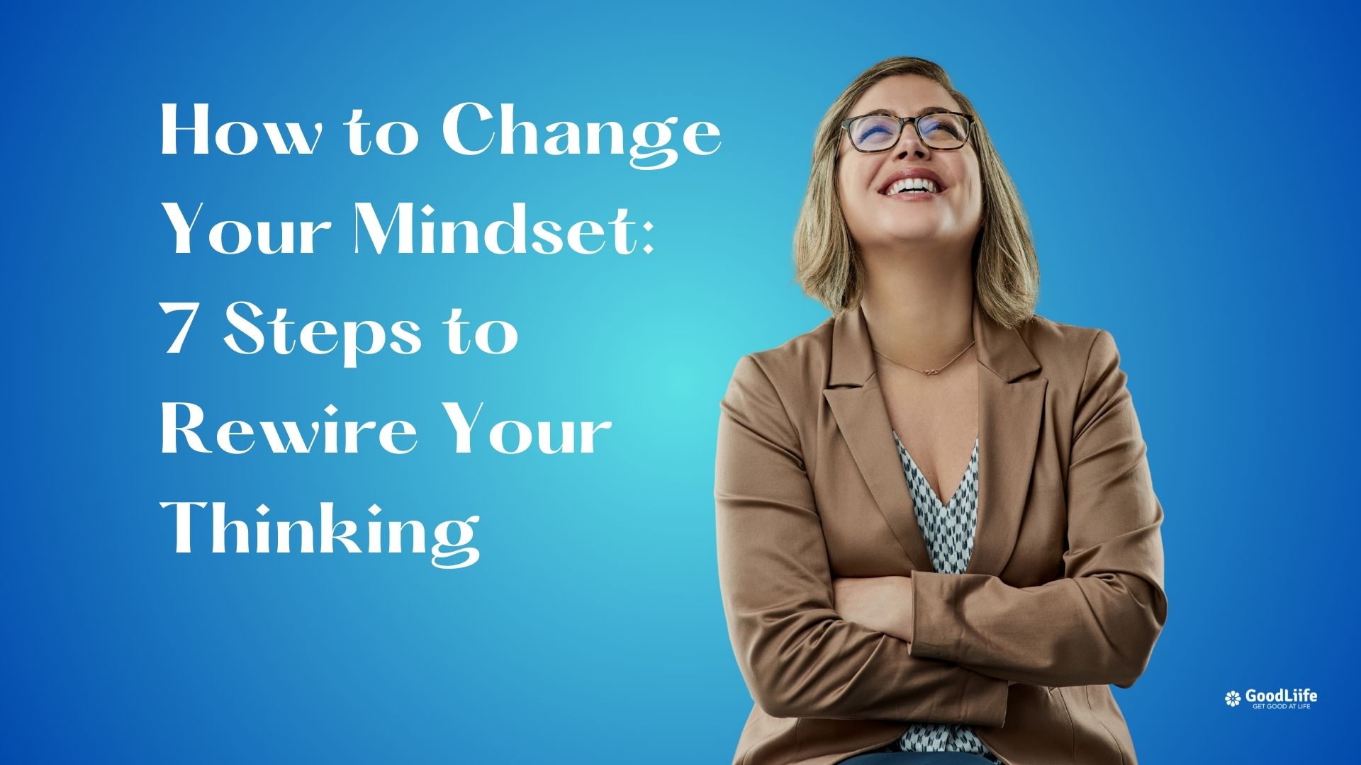 GoodLiife | How to Change Your Mindset: 7 Steps to Rewire Your Thinking