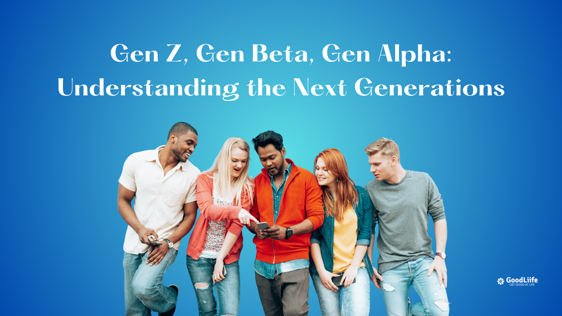 GoodLiife | Gen Z, Gen Beta, Gen Alpha: Understanding the Next Generations